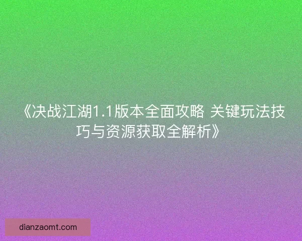 《决战江湖1.1版本全面攻略 关键玩法技巧与资源获取全解析》