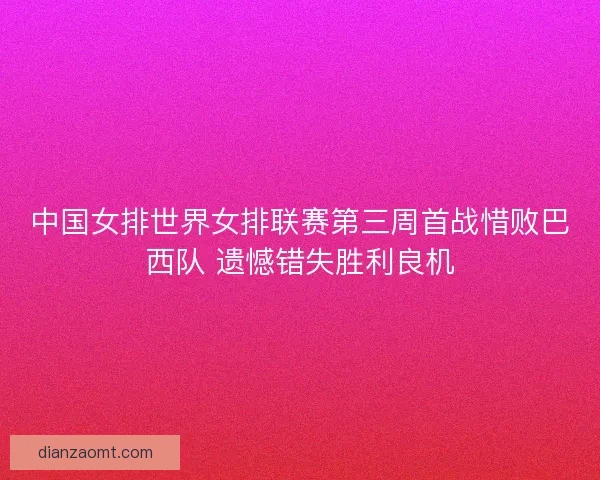 中国女排世界女排联赛第三周首战惜败巴西队 遗憾错失胜利良机