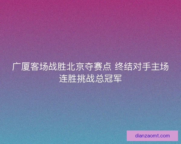 广厦客场战胜北京夺赛点 终结对手主场连胜挑战总冠军