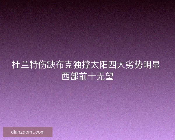杜兰特伤缺布克独撑太阳四大劣势明显 西部前十无望